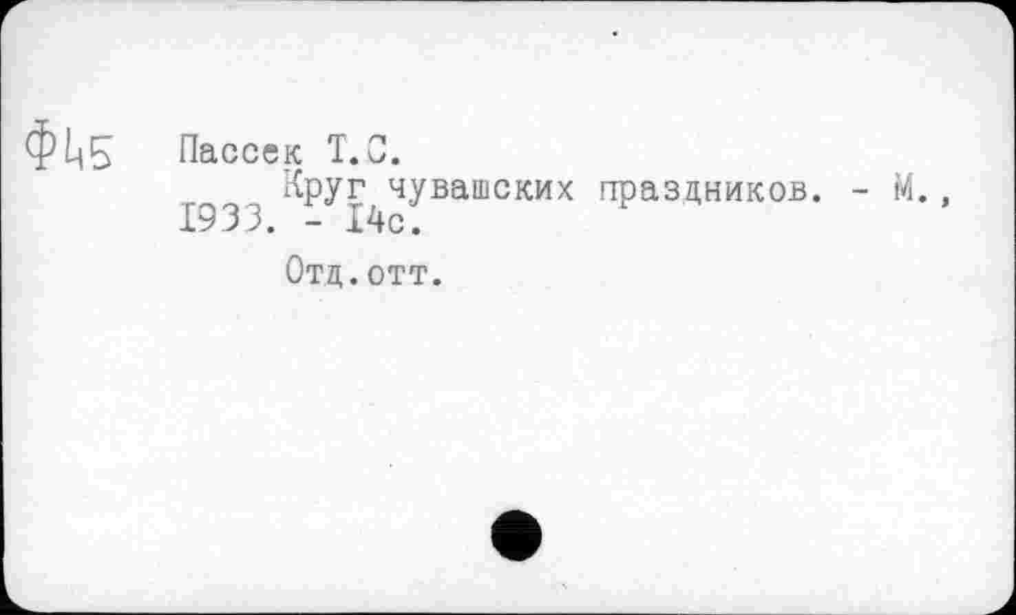 ﻿ф/цЕЇ Пассек Т.С.
Круг чувашских праздников. - М., 1933. - І4с.
Отд.отт.